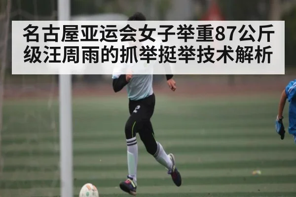 名古屋亚运会女子举重87公斤级汪周雨的抓举挺举技术解析