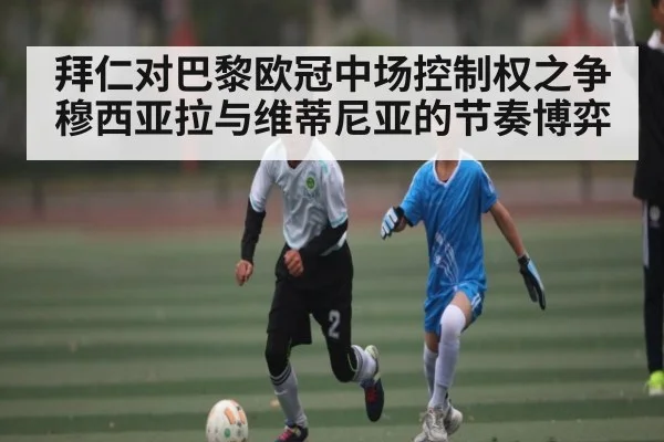 拜仁对巴黎欧冠中场控制权之争 穆西亚拉与维蒂尼亚的节奏博弈