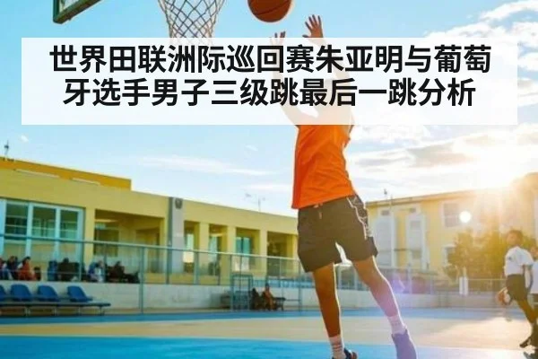 世界田联洲际巡回赛朱亚明与葡萄牙选手男子三级跳最后一跳分析