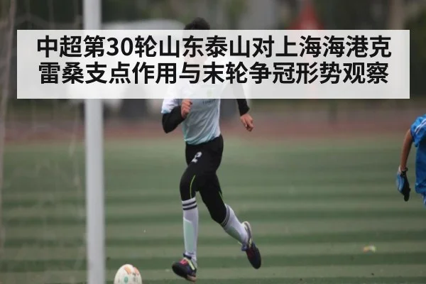 中超第30轮山东泰山对上海海港克雷桑支点作用与末轮争冠形势观察